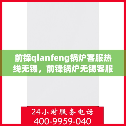 前锋qianfeng锅炉客服热线无锡，前锋锅炉无锡客服热线，专业解答，贴心服务