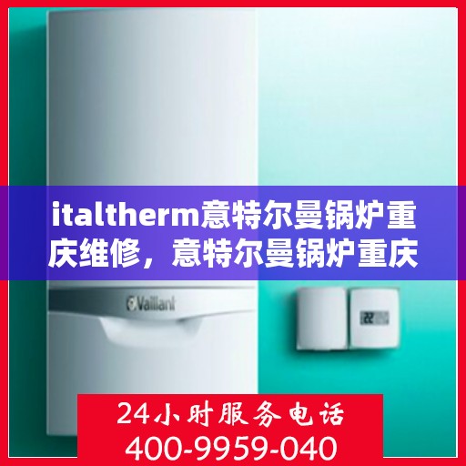 italtherm意特尔曼锅炉重庆维修，意特尔曼锅炉重庆维修服务解析