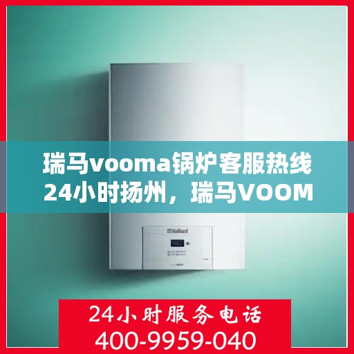 瑞马vooma锅炉客服热线24小时扬州，瑞马VOOMA锅炉扬州客服热线全天候服务，温暖热线随时为您解答