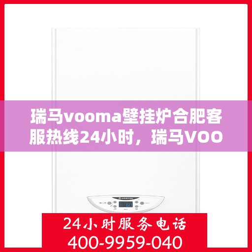 瑞马vooma壁挂炉合肥客服热线24小时，瑞马VOOM壁挂炉合肥全天候客服热线，贴心服务随时在线