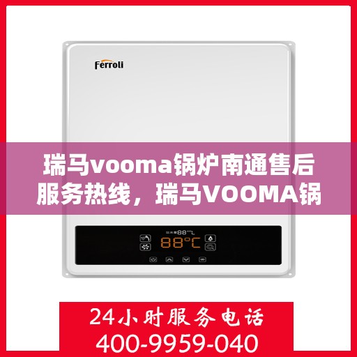 瑞马vooma锅炉南通售后服务热线，瑞马VOOMA锅炉南通售后服务热线，专业团队为您提供全方位技术支持与保障