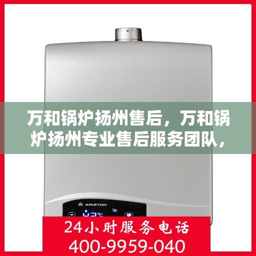 万和锅炉扬州售后，万和锅炉扬州专业售后服务团队，贴心保障您的锅炉运行安全！