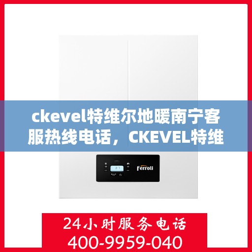 ckevel特维尔地暖南宁客服热线电话，CKEVEL特维尔地暖南宁客服热线电话全解析