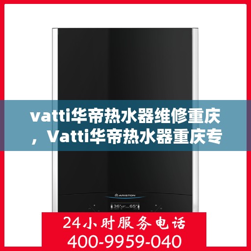 vatti华帝热水器维修重庆，Vatti华帝热水器重庆专业维修服务