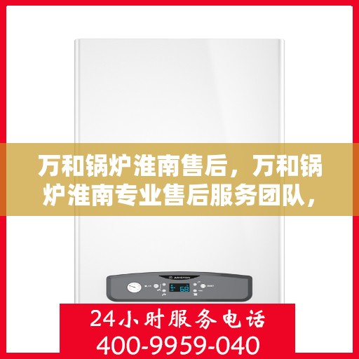 万和锅炉淮南售后，万和锅炉淮南专业售后服务团队，贴心保障您的锅炉运行安全！