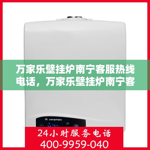 万家乐壁挂炉南宁客服热线电话，万家乐壁挂炉南宁客服热线——专业解答，贴心服务