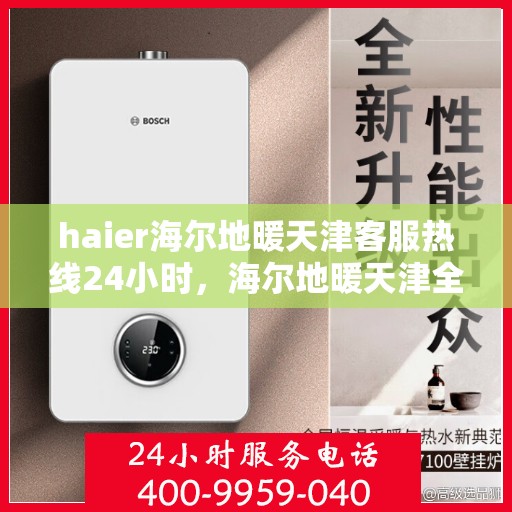 haier海尔地暖天津客服热线24小时，海尔地暖天津全天候客服热线，温暖您的生活无忧