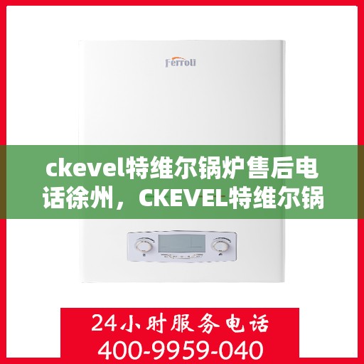ckevel特维尔锅炉售后电话徐州，CKEVEL特维尔锅炉徐州售后服务中心联系电话