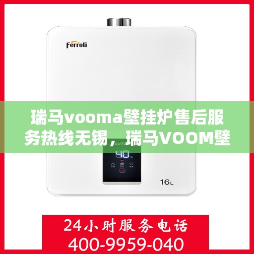 瑞马vooma壁挂炉售后服务热线无锡，瑞马VOOM壁挂炉无锡售后服务热线及专业维修支持