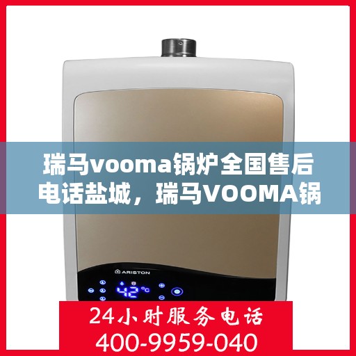 瑞马vooma锅炉全国售后电话盐城，瑞马VOOMA锅炉全国售后电话盐城服务热线详解
