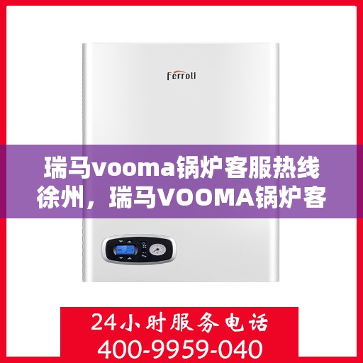 瑞马vooma锅炉客服热线徐州，瑞马VOOMA锅炉客服热线在徐州，专业支持与解决方案的热线服务