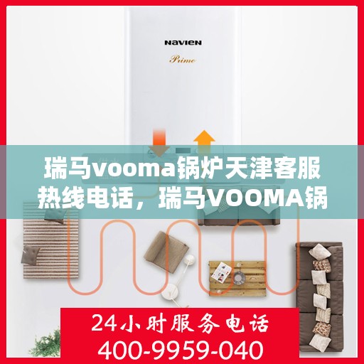 瑞马vooma锅炉天津客服热线电话，瑞马VOOMA锅炉天津客服热线电话详解，专业支持与解决方案一站式服务