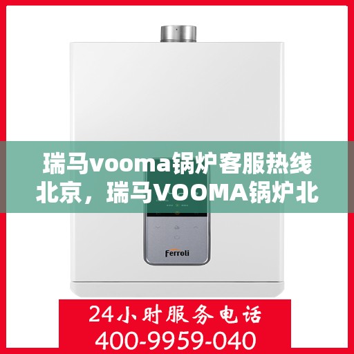 瑞马vooma锅炉客服热线北京，瑞马VOOMA锅炉北京客服热线，专业解答，贴心服务