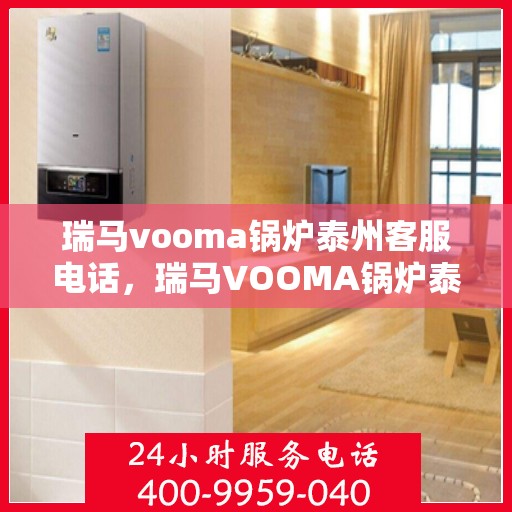 瑞马vooma锅炉泰州客服电话，瑞马VOOMA锅炉泰州客服热线及咨询专线服务指南