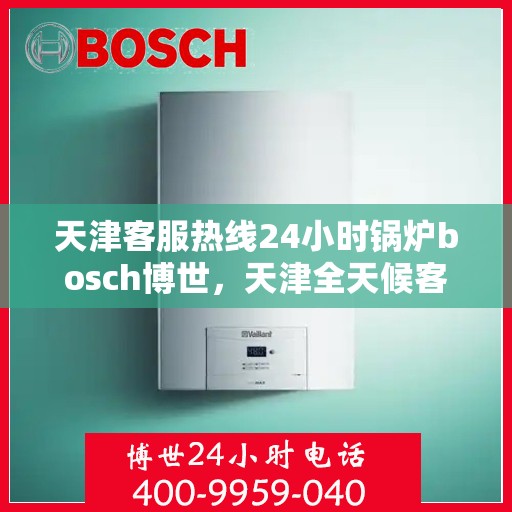 天津客服热线24小时锅炉bosch博世，天津全天候客服热线，锅炉专家Bosch博世24小时服务支持