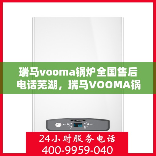 瑞马vooma锅炉全国售后电话芜湖，瑞马VOOMA锅炉全国售后热线服务，芜湖地区专业维修团队为您提供支持