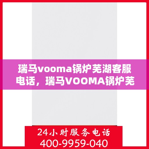 瑞马vooma锅炉芜湖客服电话，瑞马VOOMA锅炉芜湖客服热线及售后服务支持