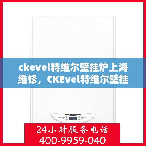ckevel特维尔壁挂炉上海维修，CKEvel特维尔壁挂炉上海专业维修服务