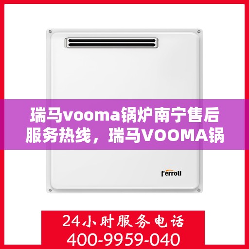 瑞马vooma锅炉南宁售后服务热线，瑞马VOOMA锅炉南宁售后服务热线，专业团队为您提供全方位支持