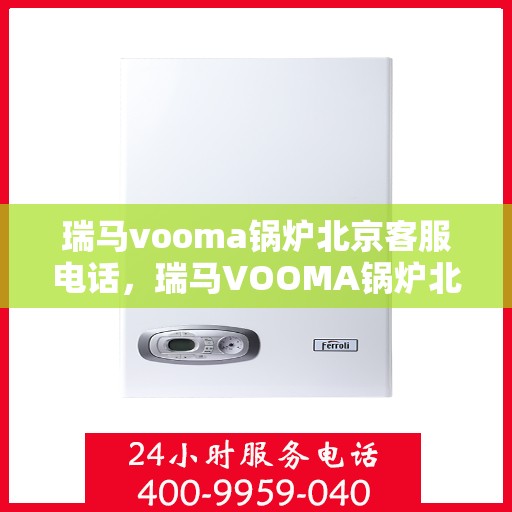 瑞马vooma锅炉北京客服电话，瑞马VOOMA锅炉北京客服热线及售后服务支持