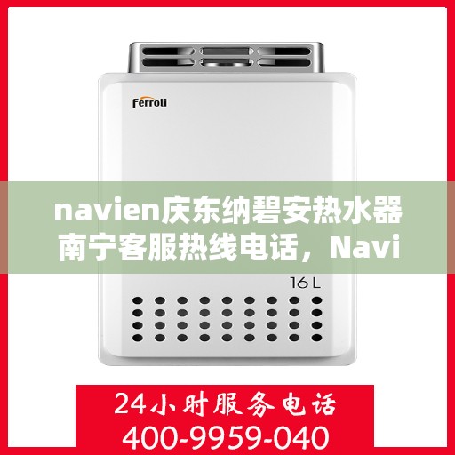 navien庆东纳碧安热水器南宁客服热线电话，Navien庆东纳碧安热水器南宁客服热线电话详解，专业支持与解决方案