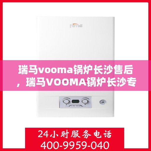 瑞马vooma锅炉长沙售后，瑞马VOOMA锅炉长沙专业售后服务团队，全方位技术支持，无忧体验保障