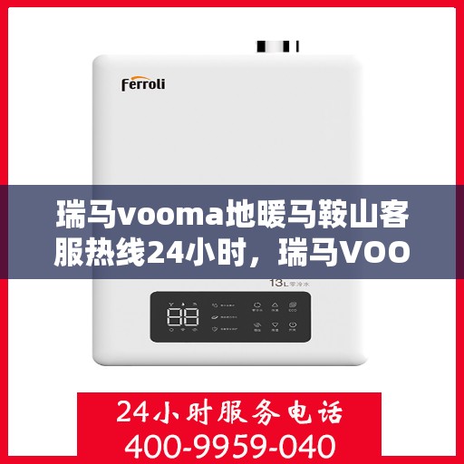 瑞马vooma地暖马鞍山客服热线24小时，瑞马VOOMA地暖马鞍山全天候客服热线开通，暖心服务不打烊