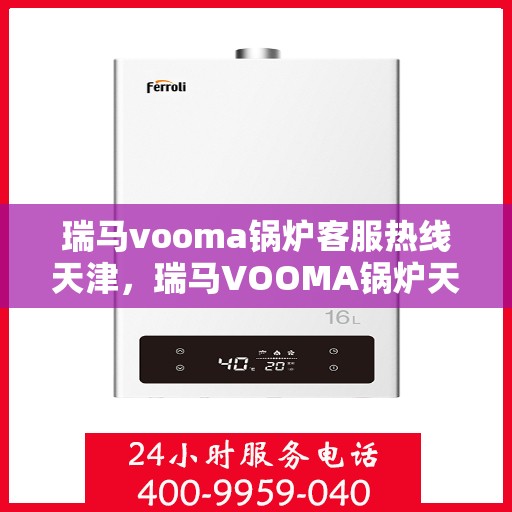 瑞马vooma锅炉客服热线天津，瑞马VOOMA锅炉天津客服热线，专业支持与解决方案一站式服务