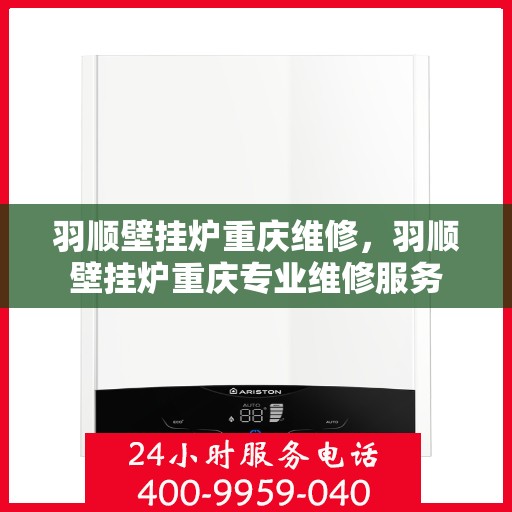羽顺壁挂炉重庆维修，羽顺壁挂炉重庆专业维修服务