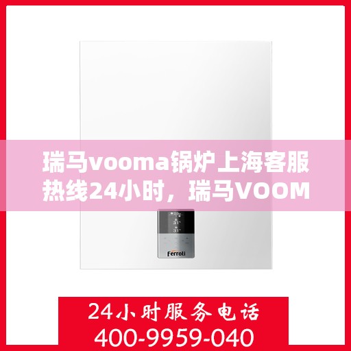瑞马vooma锅炉上海客服热线24小时，瑞马VOOMA锅炉上海全天候客服热线，专业解答，温暖无忧