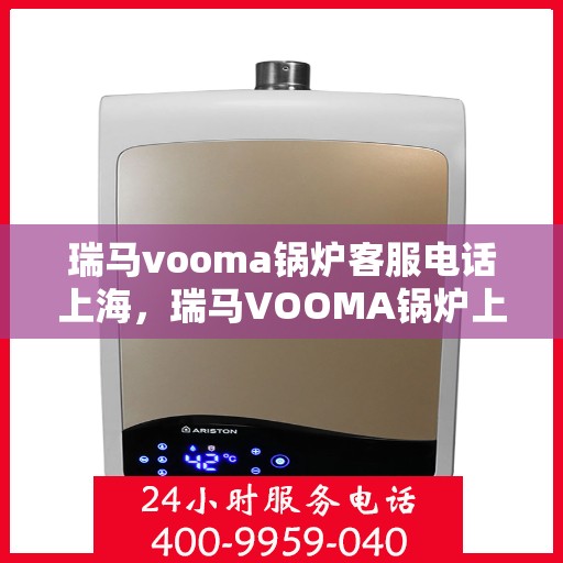 瑞马vooma锅炉客服电话上海，瑞马VOOMA锅炉上海客服热线及售后支持