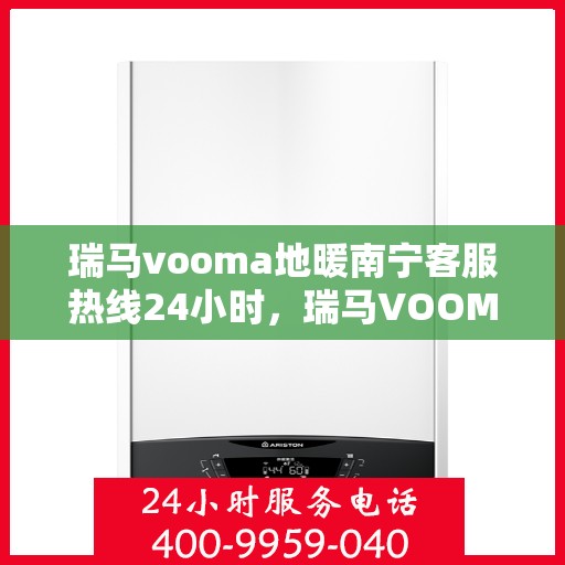 瑞马vooma地暖南宁客服热线24小时，瑞马VOOMA地暖南宁全天候客服热线，贴心温暖，随时为您服务