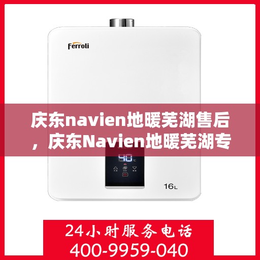 庆东navien地暖芜湖售后，庆东Navien地暖芜湖专业售后服务团队，专注细节，温暖您的生活