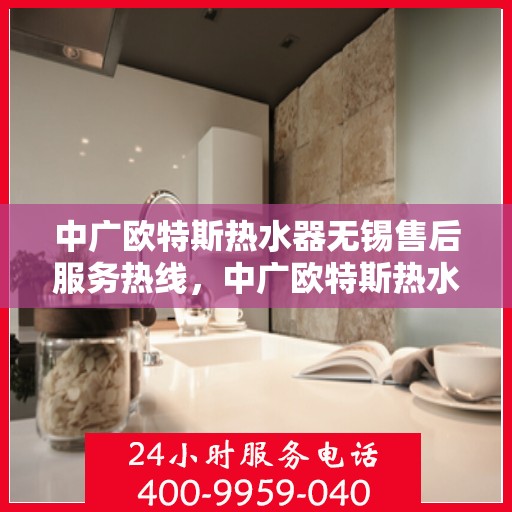 中广欧特斯热水器无锡售后服务热线，中广欧特斯热水器无锡售后服务热线，专业团队，贴心服务！