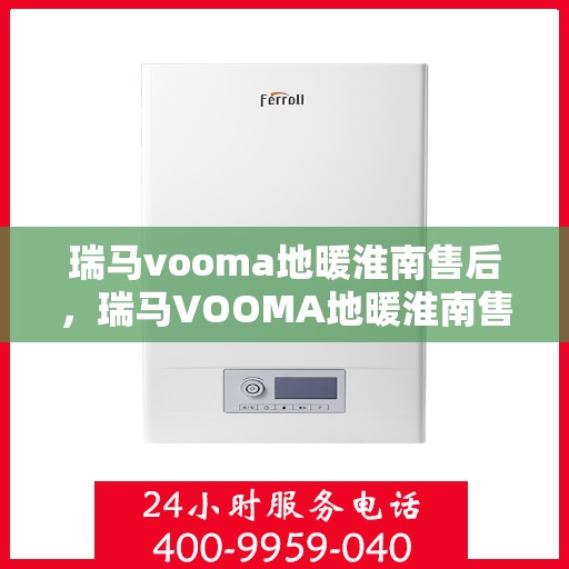 瑞马vooma地暖淮南售后，瑞马VOOMA地暖淮南售后服务详解