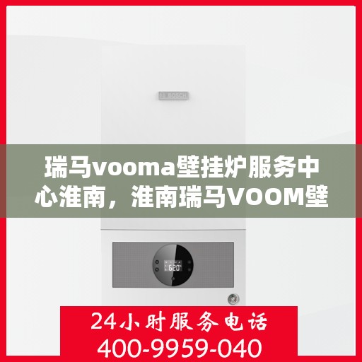 瑞马vooma壁挂炉服务中心淮南，淮南瑞马VOOM壁挂炉服务中心专业维修与保养