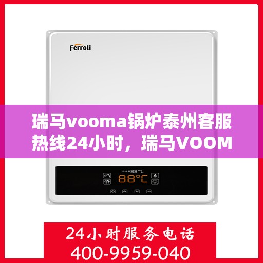 瑞马vooma锅炉泰州客服热线24小时，瑞马VOOMA锅炉泰州全天候客服热线服务开启，全天候为您解答疑问