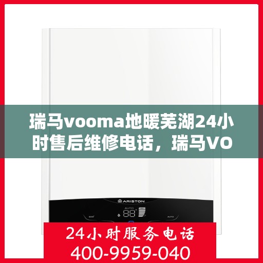 瑞马vooma地暖芜湖24小时售后维修电话，瑞马VOOMA地暖芜湖全天候售后维修服务热线