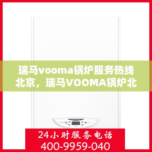 瑞马vooma锅炉服务热线北京，瑞马VOOMA锅炉北京服务热线，专业团队，高效解决您的需求
