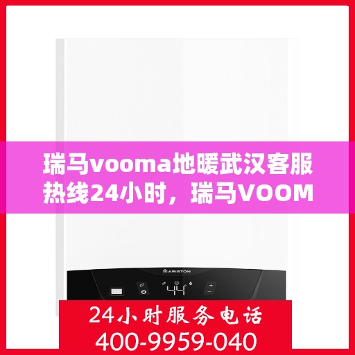 瑞马vooma地暖武汉客服热线24小时，瑞马VOOMA地暖武汉全天候客服热线开通，暖心服务不打烊