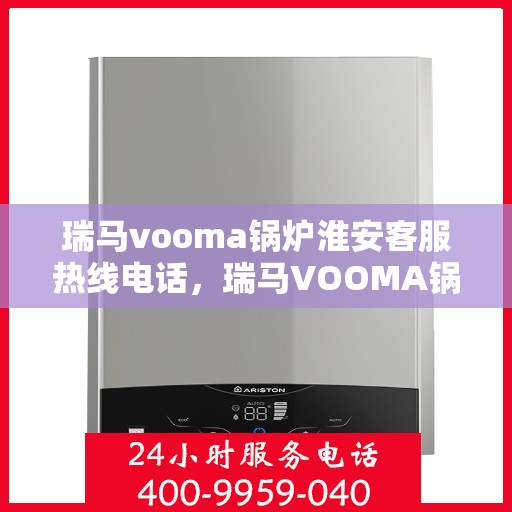 瑞马vooma锅炉淮安客服热线电话，瑞马VOOMA锅炉淮安客服热线电话详解，专业支持与解决方案的门户