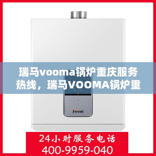 瑞马vooma锅炉重庆服务热线，瑞马VOOMA锅炉重庆服务热线，专业团队为您提供全方位技术支持与解决方案