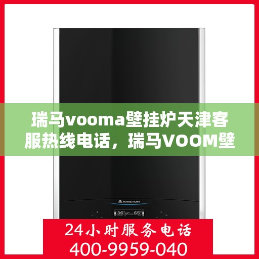 瑞马vooma壁挂炉天津客服热线电话，瑞马VOOM壁挂炉天津客服热线电话详解，专业服务就在您身边！