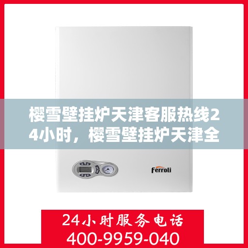 樱雪壁挂炉天津客服热线24小时，樱雪壁挂炉天津全天候客服热线支持