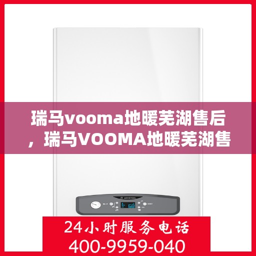 瑞马vooma地暖芜湖售后，瑞马VOOMA地暖芜湖售后服务详解
