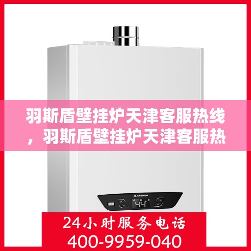 羽斯盾壁挂炉天津客服热线，羽斯盾壁挂炉天津客服热线，专业解答，贴心服务