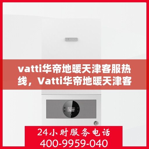vatti华帝地暖天津客服热线，Vatti华帝地暖天津客服热线，专业解答，温暖您的生活
