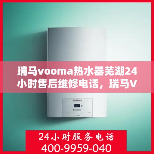 瑞马vooma热水器芜湖24小时售后维修电话，瑞马VOOM热水器芜湖全天候售后维修服务热线