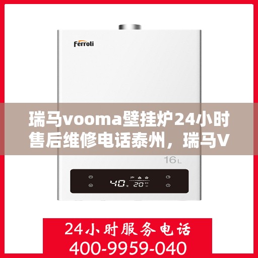 瑞马vooma壁挂炉24小时售后维修电话泰州，瑞马VOOM壁挂炉泰州售后维修热线全天候服务，专业解决您的壁挂炉问题！