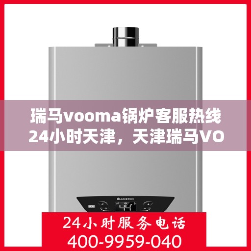 瑞马vooma锅炉客服热线24小时天津，天津瑞马VOOM锅炉全天候客服热线，贴心服务不打烊